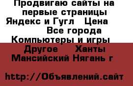 Продвигаю сайты на первые страницы Яндекс и Гугл › Цена ­ 8 000 - Все города Компьютеры и игры » Другое   . Ханты-Мансийский,Нягань г.